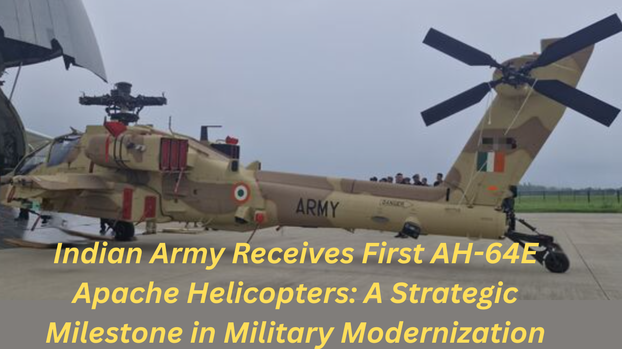Indian Army Receives First AH-64E Apache Helicopters: A Strategic Milestone in Military Modernization